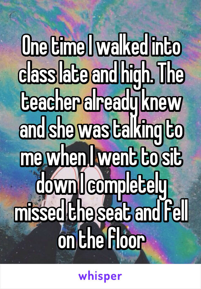 One time I walked into class late and high. The teacher already knew and she was talking to me when I went to sit down I completely missed the seat and fell on the floor