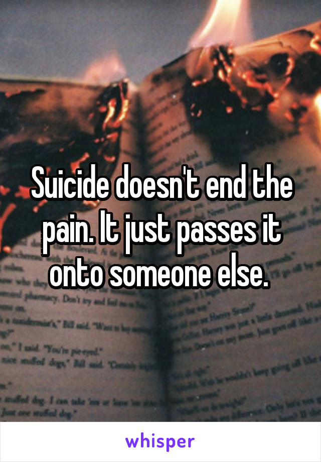 Suicide doesn't end the pain. It just passes it onto someone else. 