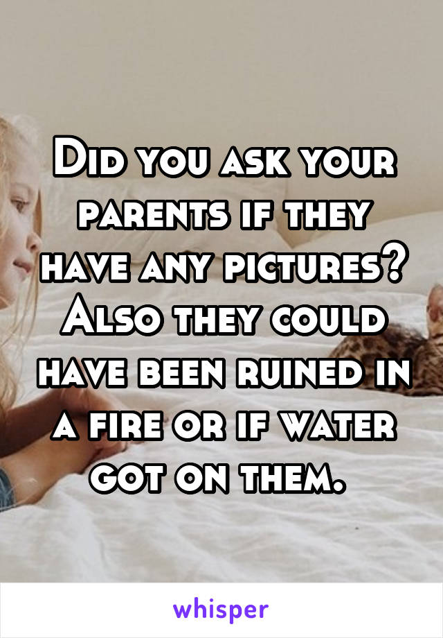 Did you ask your parents if they have any pictures? Also they could have been ruined in a fire or if water got on them. 