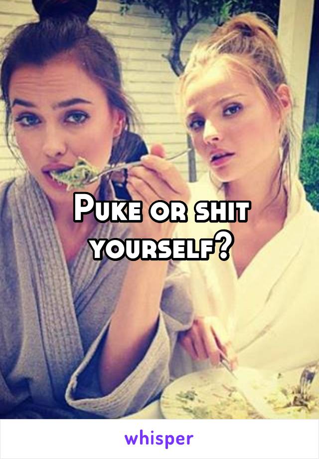 Puke or shit yourself?