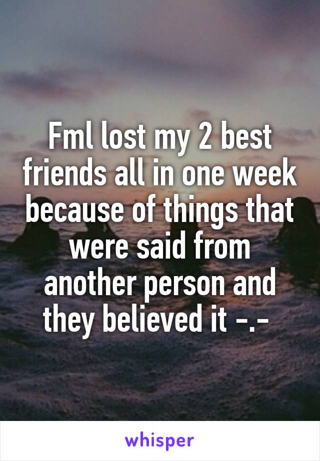 Fml lost my 2 best friends all in one week because of things that were said from another person and they believed it -.- 