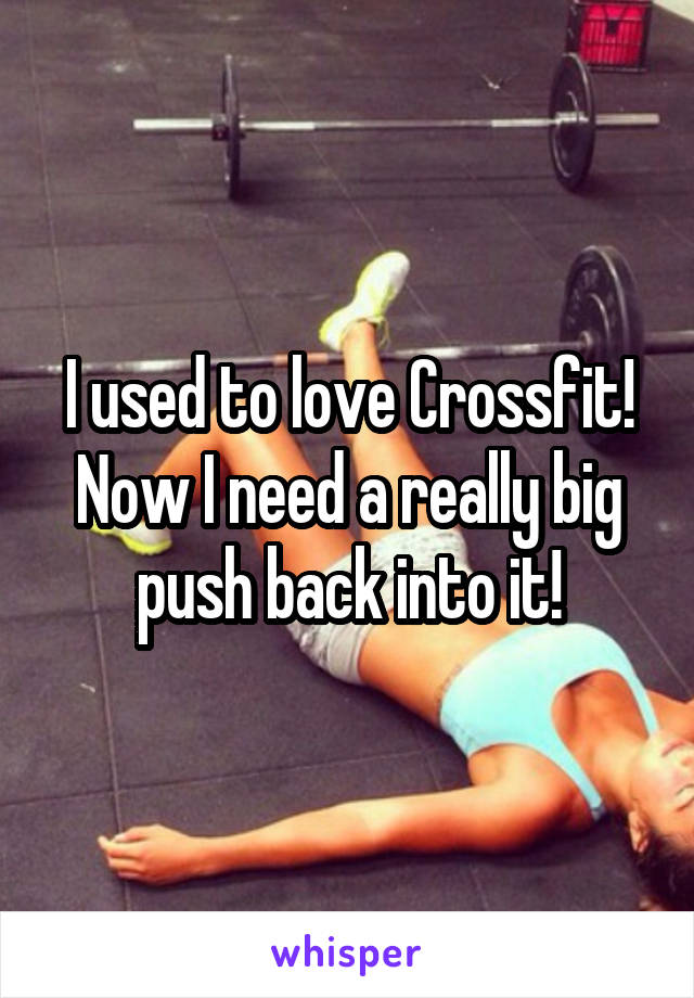 I used to love Crossfit! Now I need a really big push back into it!