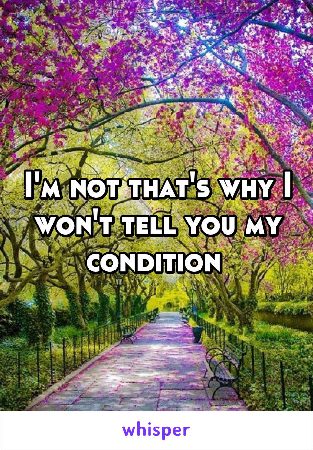 I'm not that's why I won't tell you my condition 