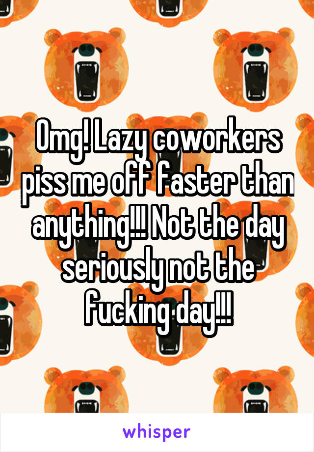 Omg! Lazy coworkers piss me off faster than anything!!! Not the day seriously not the fucking day!!!