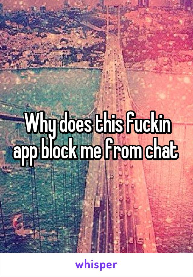 Why does this fuckin app block me from chat 