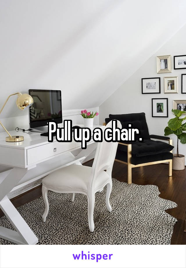  Pull up a chair.