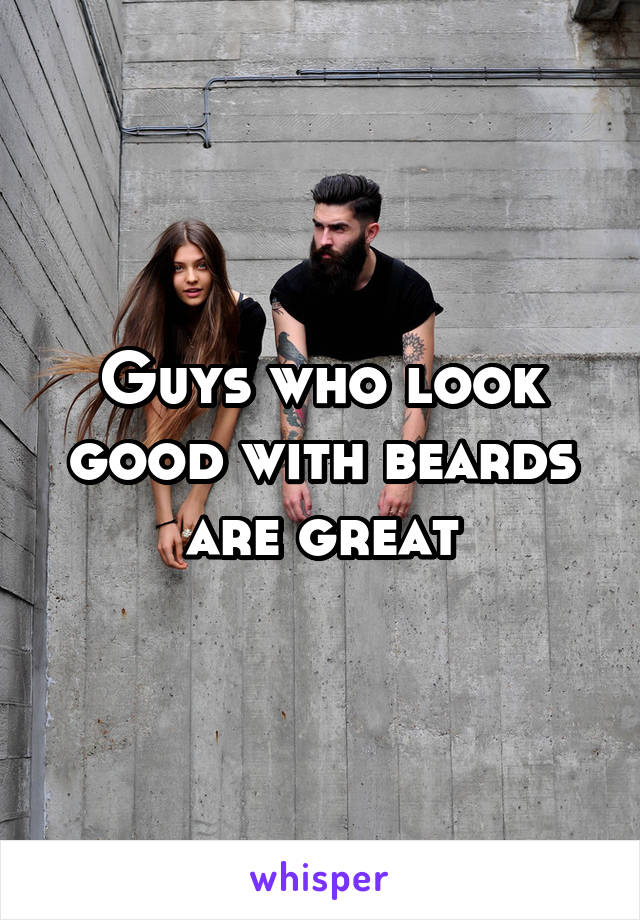 Guys who look good with beards are great