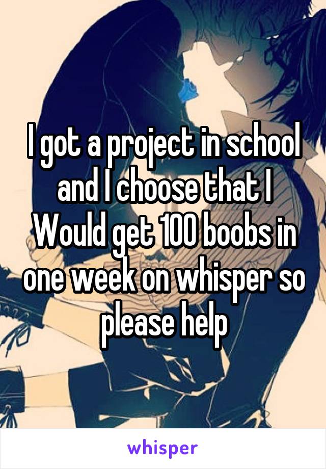 I got a project in school and I choose that I Would get 100 boobs in one week on whisper so please help