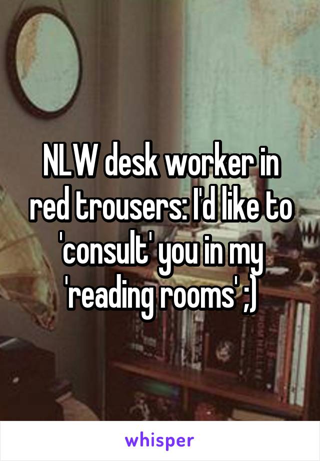 NLW desk worker in red trousers: I'd like to 'consult' you in my 'reading rooms' ;)