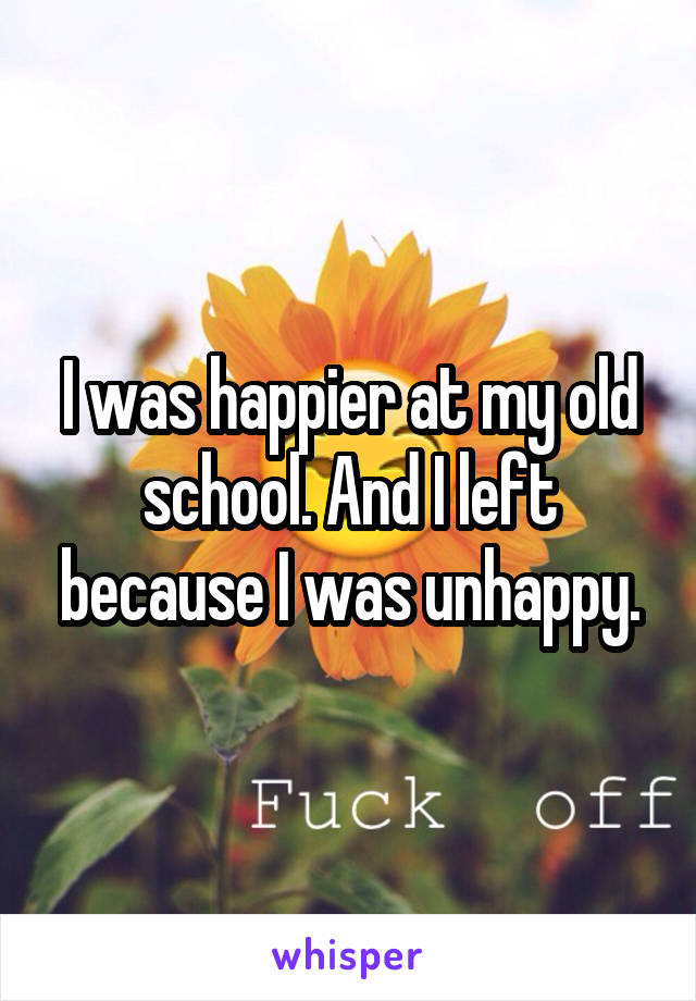 I was happier at my old school. And I left because I was unhappy.