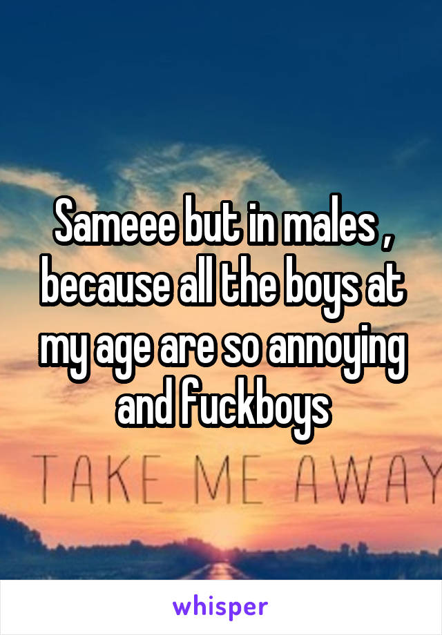 Sameee but in males , because all the boys at my age are so annoying and fuckboys