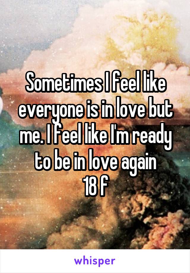 Sometimes I feel like everyone is in love but me. I feel like I'm ready to be in love again
18 f