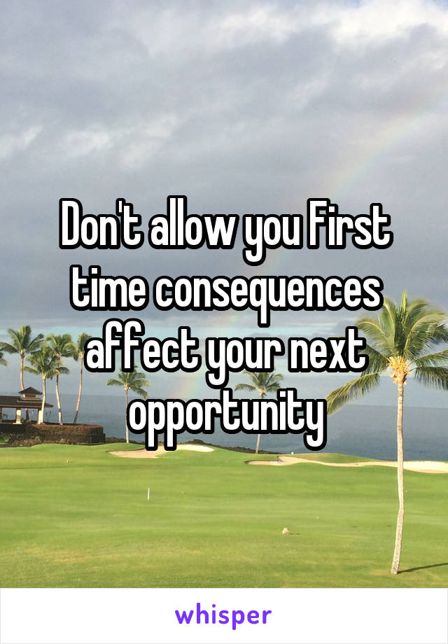 Don't allow you First time consequences affect your next opportunity