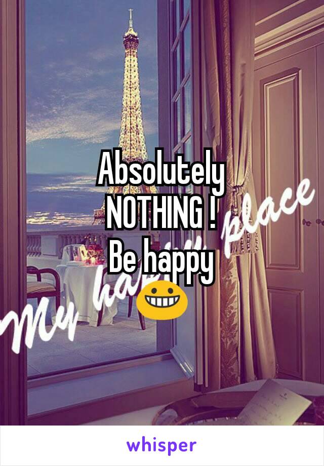 Absolutely
NOTHING !
Be happy
😀