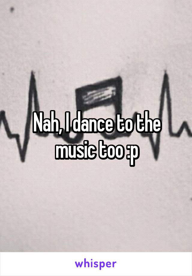 Nah, I dance to the music too :p