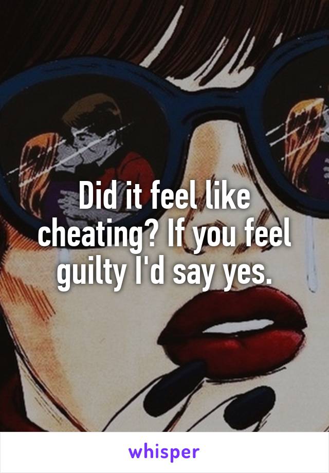 Did it feel like cheating? If you feel guilty I'd say yes.