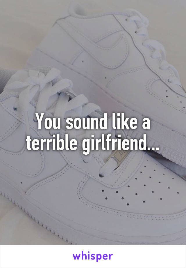 You sound like a terrible girlfriend...