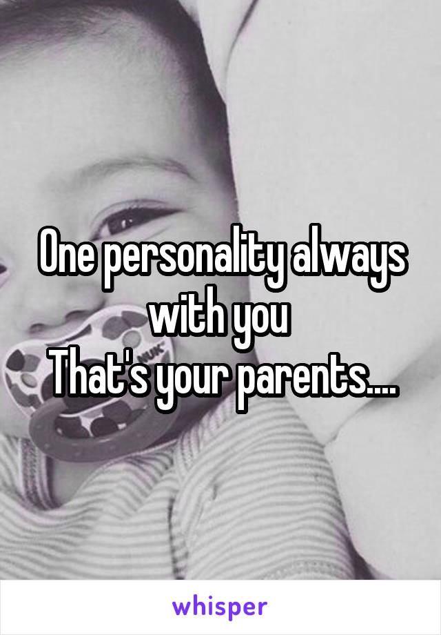 One personality always with you 
That's your parents....