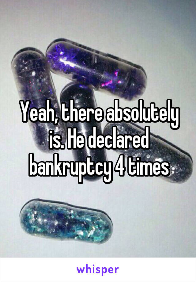 Yeah, there absolutely is. He declared bankruptcy 4 times
