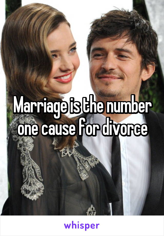 Marriage is the number one cause for divorce