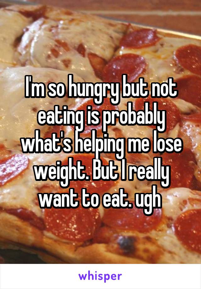 I'm so hungry but not eating is probably what's helping me lose weight. But I really want to eat. ugh 