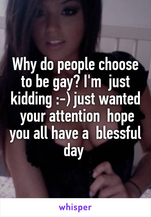 Why do people choose to be gay? I'm  just kidding :-) just wanted  your attention  hope you all have a  blessful day 