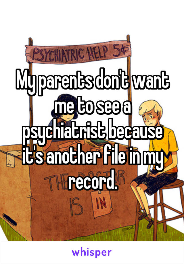 My parents don't want me to see a psychiatrist because it's another file in my record.