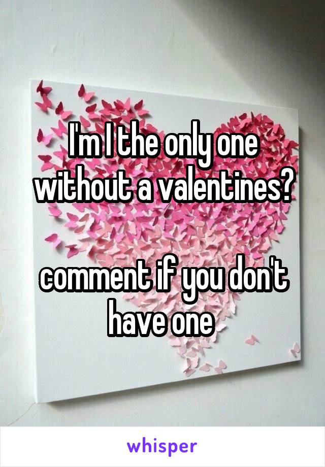 I'm I the only one without a valentines?

comment if you don't have one 