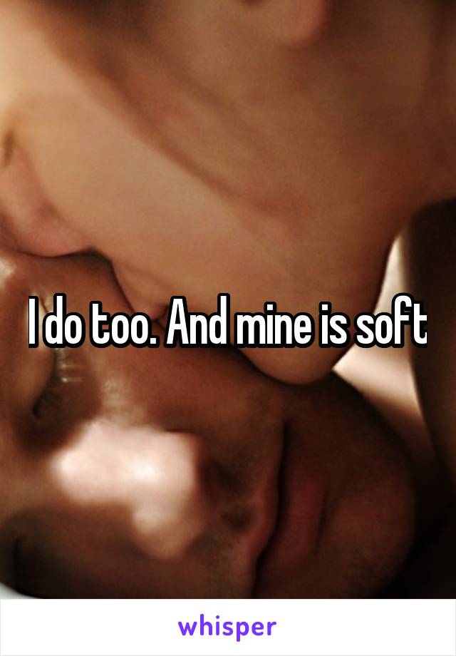 I do too. And mine is soft