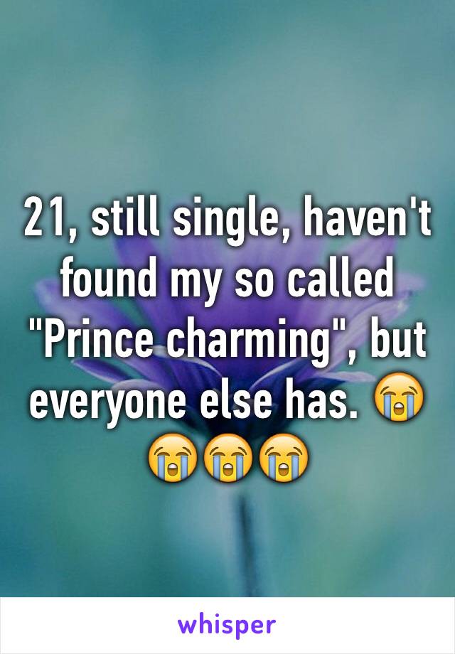 21, still single, haven't found my so called "Prince charming", but everyone else has. 😭😭😭😭