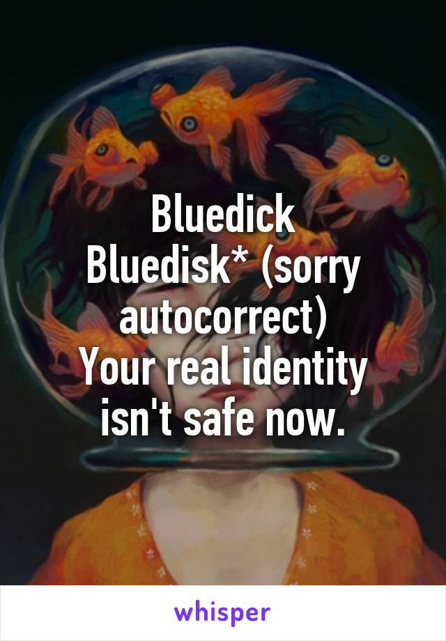 Bluedick
Bluedisk* (sorry autocorrect)
Your real identity isn't safe now.