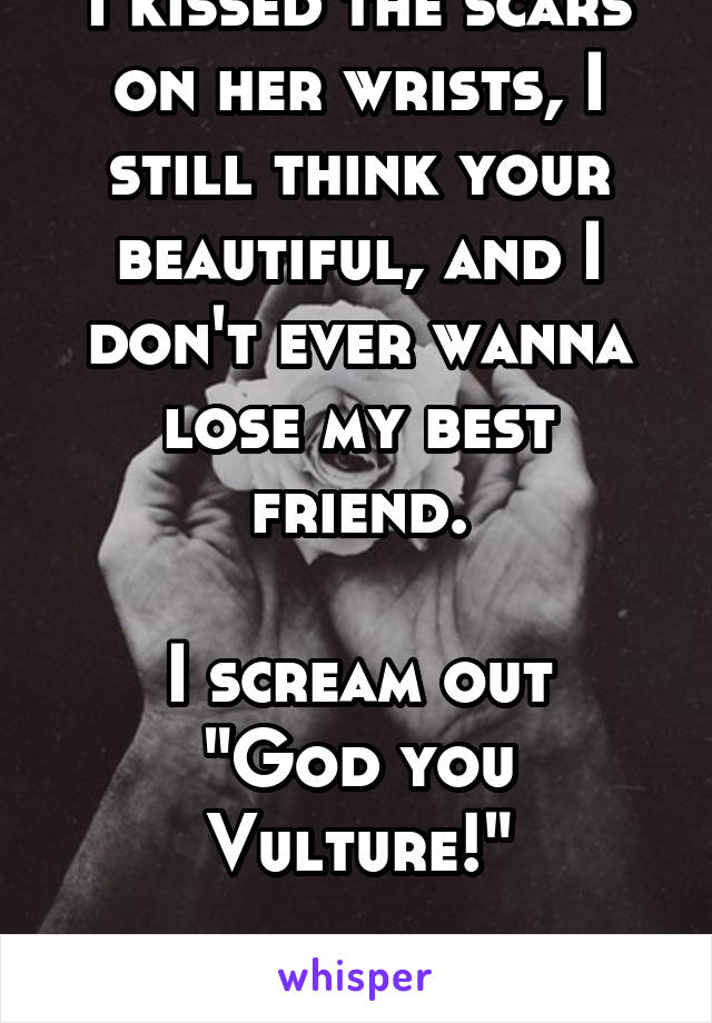I kissed the scars on her wrists, I still think your beautiful, and I don't ever wanna lose my best friend.

I scream out "God you Vulture!"

PTV~