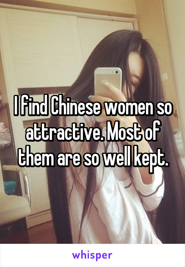 I find Chinese women so attractive. Most of them are so well kept.