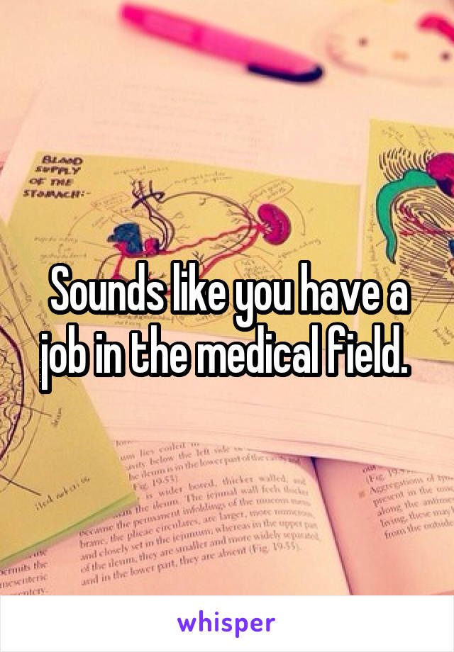 Sounds like you have a job in the medical field. 