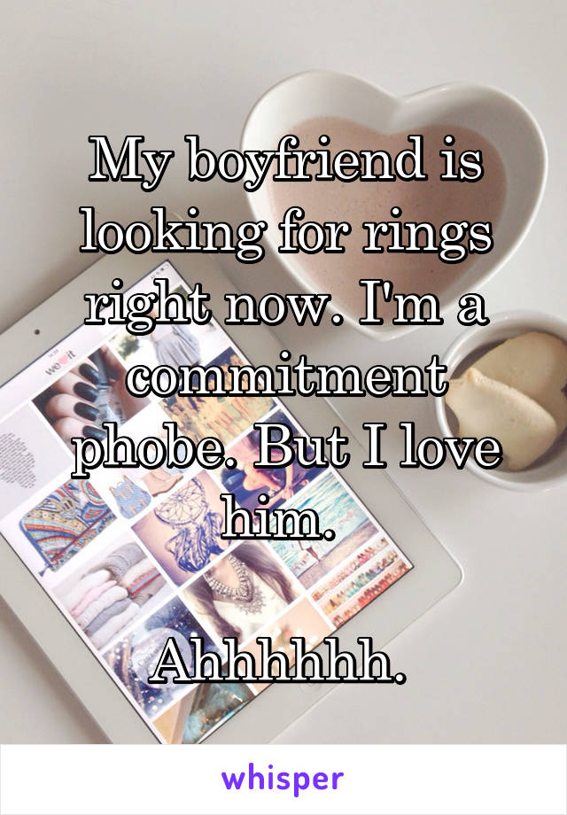 My boyfriend is looking for rings right now. I'm a commitment phobe. But I love him. 

Ahhhhhh. 