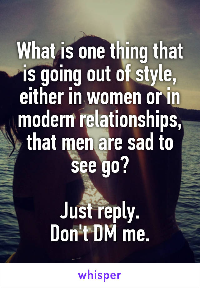 What is one thing that is going out of style, either in women or in modern relationships, that men are sad to see go?

Just reply.
Don't DM me.