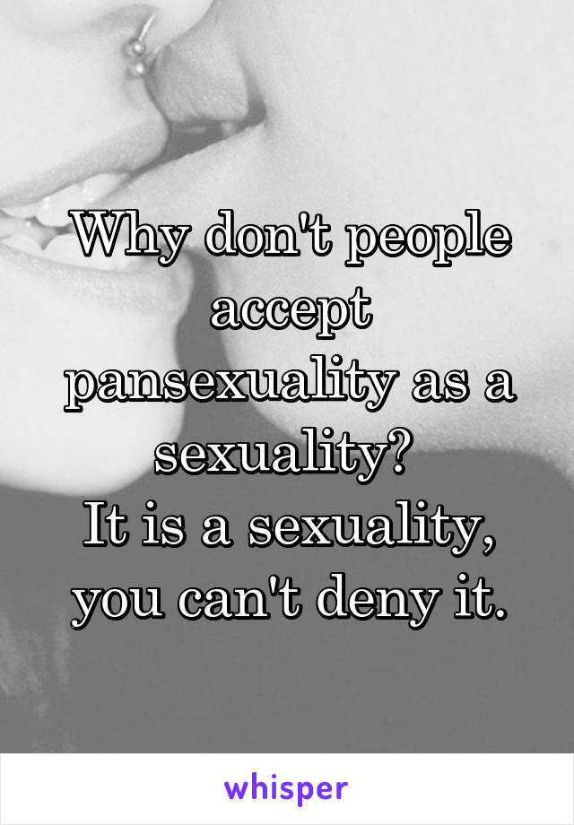 Why don't people accept pansexuality as a sexuality? 
It is a sexuality, you can't deny it.