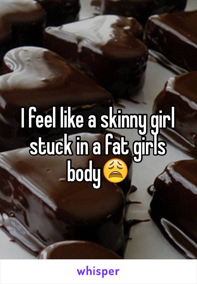 I feel like a skinny girl stuck in a fat girls body😩