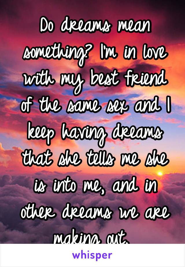 Do dreams mean something? I'm in love with my best friend of the same sex and I keep having dreams that she tells me she is into me, and in other dreams we are making out. 
