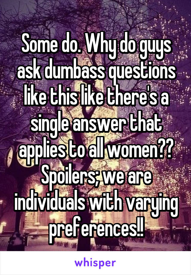 Some do. Why do guys ask dumbass questions like this like there's a single answer that applies to all women?? Spoilers; we are individuals with varying preferences!!