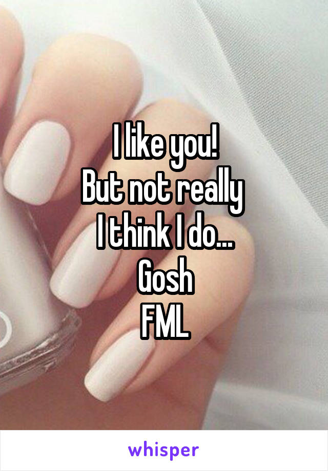 I like you!
But not really 
I think I do...
Gosh
FML