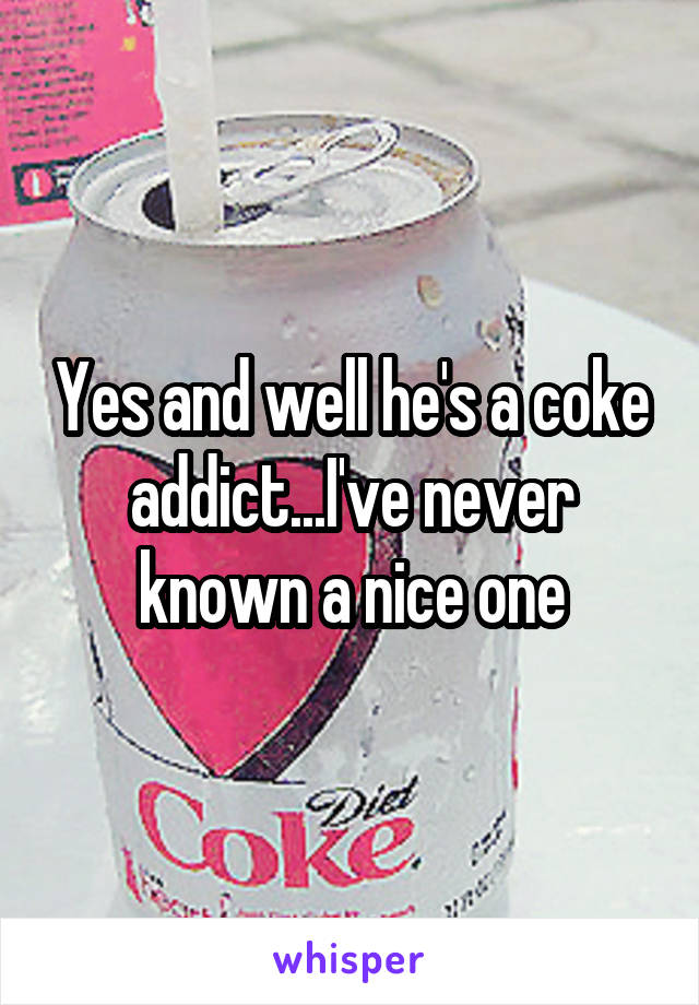 Yes and well he's a coke addict...I've never known a nice one