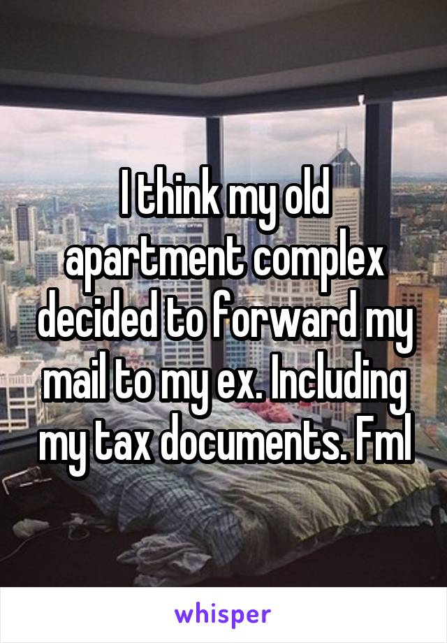 I think my old apartment complex decided to forward my mail to my ex. Including my tax documents. Fml