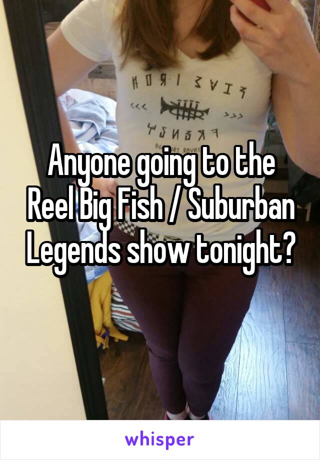 Anyone going to the Reel Big Fish / Suburban Legends show tonight?
