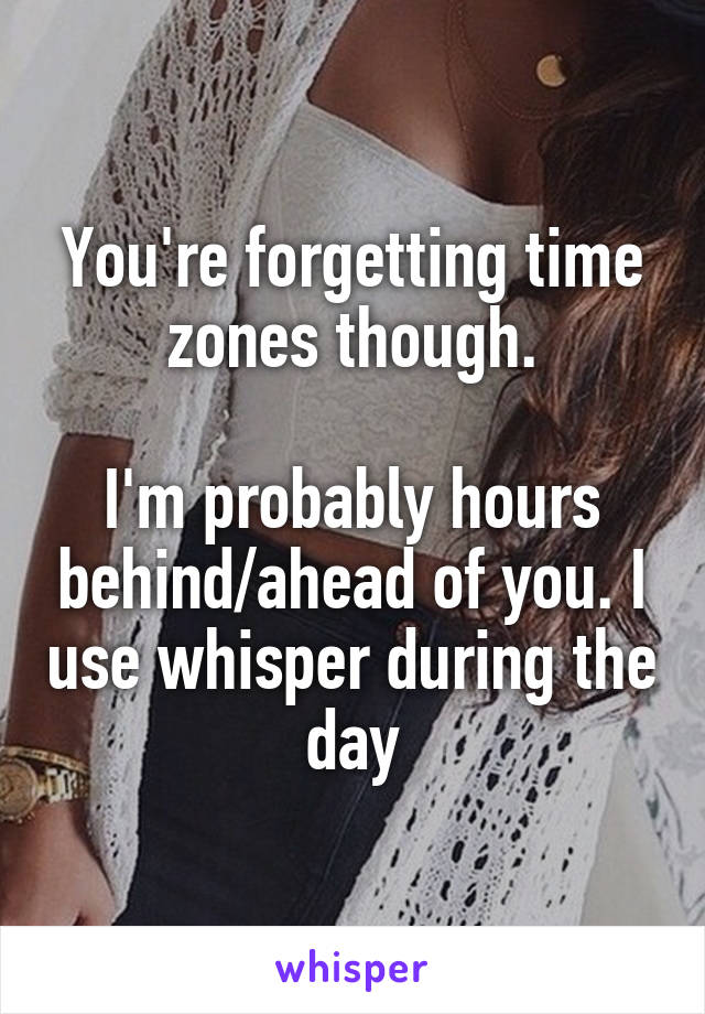 You're forgetting time zones though.

I'm probably hours behind/ahead of you. I use whisper during the day