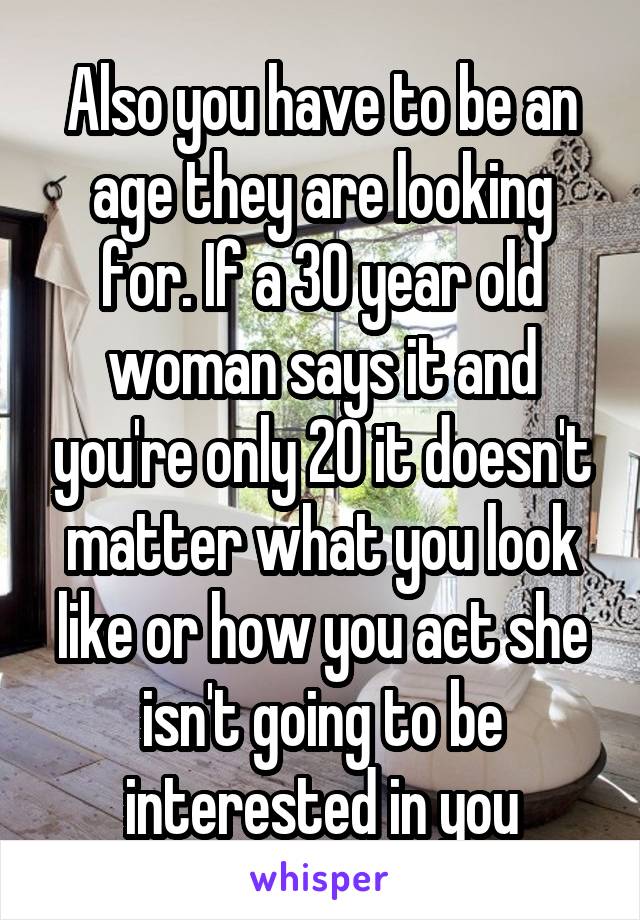 Also you have to be an age they are looking for. If a 30 year old woman says it and you're only 20 it doesn't matter what you look like or how you act she isn't going to be interested in you
