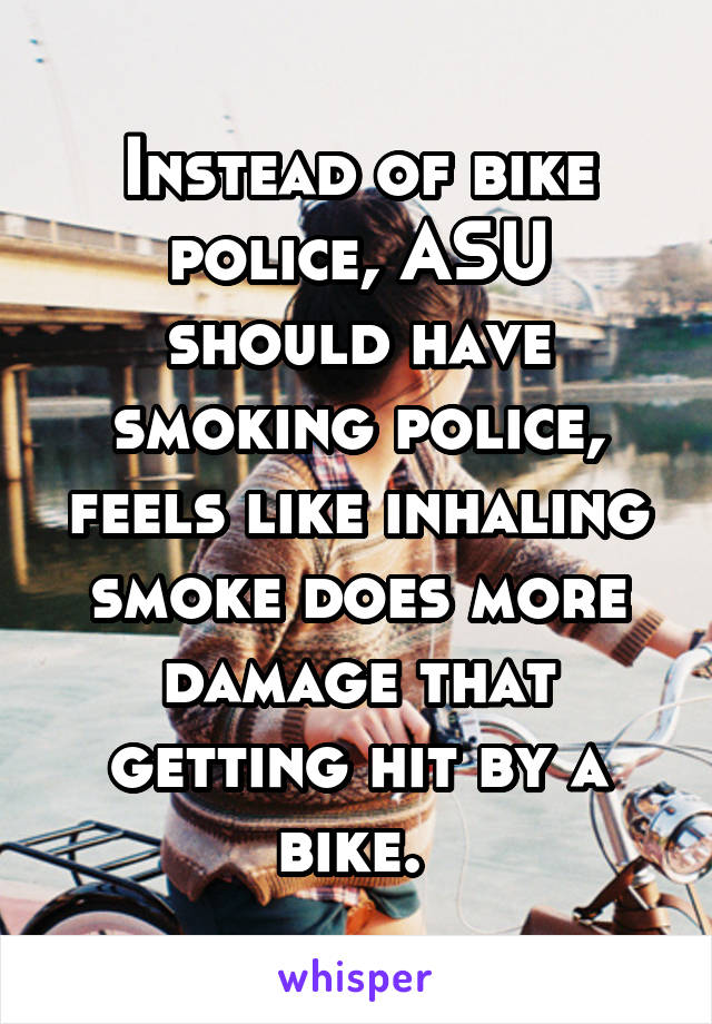 Instead of bike police, ASU should have smoking police, feels like inhaling smoke does more damage that getting hit by a bike. 