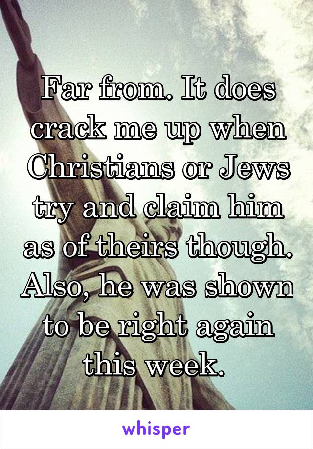 Far from. It does crack me up when Christians or Jews try and claim him as of theirs though. Also, he was shown to be right again this week. 