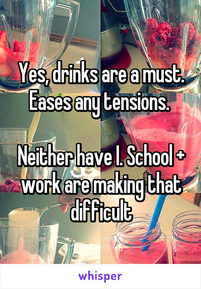 Yes, drinks are a must. Eases any tensions. 

Neither have I. School + work are making that difficult
