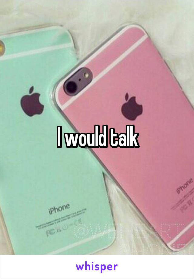 I would talk